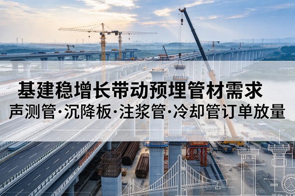 武功基建稳增长带动预埋监测管材需求,声测管、沉降板、注浆管订单持续放量