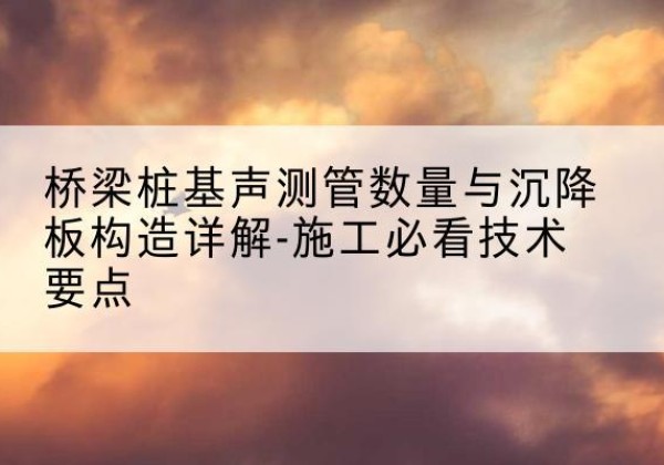 武功桩基需要预埋几根声测管？-桥梁桩基声测管数量与沉降板构造详解-施工必看技术要点